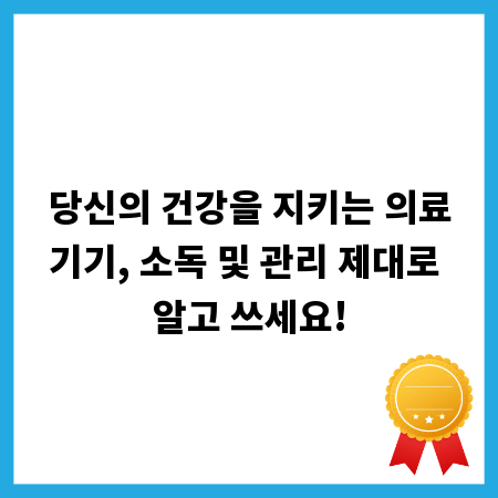 당신의 건강을 지키는 의료기기, 소독 및 관리 제대로 알고 쓰세요!