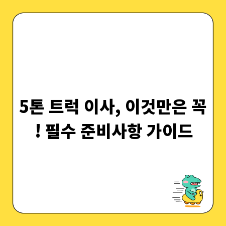 5톤 트럭 이사, 이것만은 꼭! 필수 준비사항 가이드