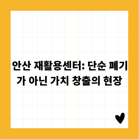 안산 재활용센터: 단순 폐기가 아닌 가치 창출의 현장