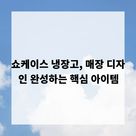 쇼케이스 냉장고, 매장 디자인 완성하는 핵심 아이템