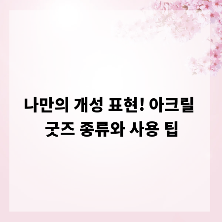 나만의 개성 표현! 아크릴 굿즈 종류와 사용 팁