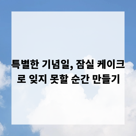 특별한 기념일, 잠실 케이크로 잊지 못할 순간 만들기
