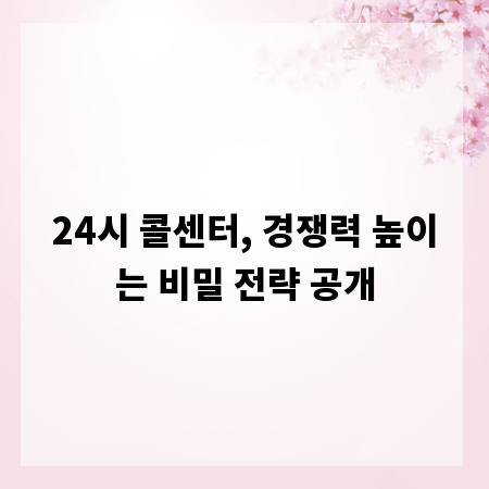 24시 콜센터, 경쟁력 높이는 비밀 전략 공개