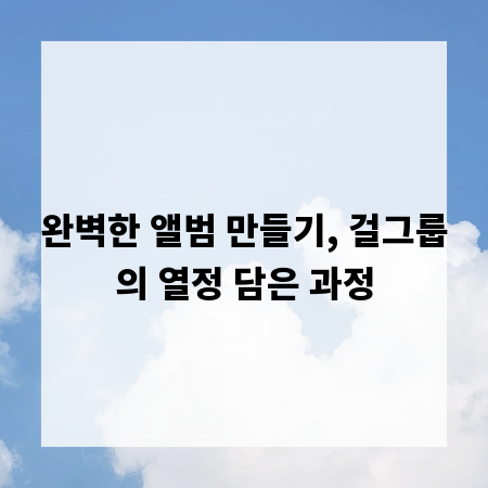 완벽한 앨범 만들기, 걸그룹의 열정 담은 과정