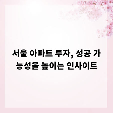 서울 아파트 투자, 성공 가능성을 높이는 인사이트