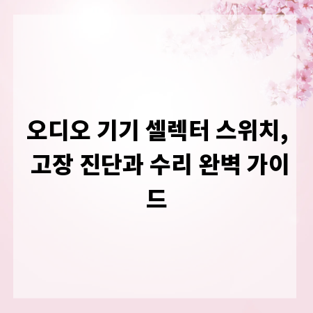 오디오 기기 셀렉터 스위치, 고장 진단과 수리 완벽 가이드