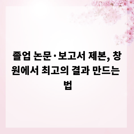 졸업 논문·보고서 제본, 창원에서 최고의 결과 만드는 법