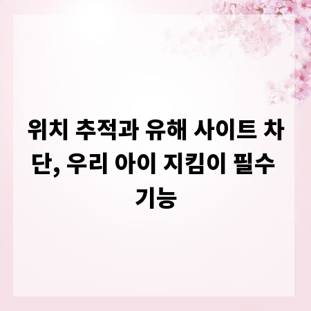 위치 추적과 유해 사이트 차단, 우리 아이 지킴이 필수 기능