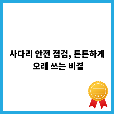 사다리 안전 점검, 튼튼하게 오래 쓰는 비결