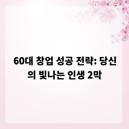 60대 창업 성공 전략: 당신의 빛나는 인생 2막
