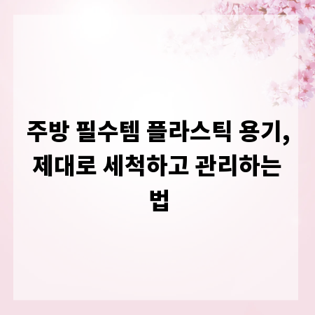 주방 필수템 플라스틱 용기, 제대로 세척하고 관리하는 법