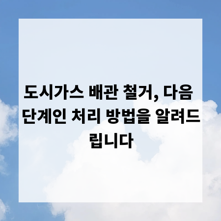 도시가스 배관 철거, 다음 단계인 처리 방법을 알려드립니다