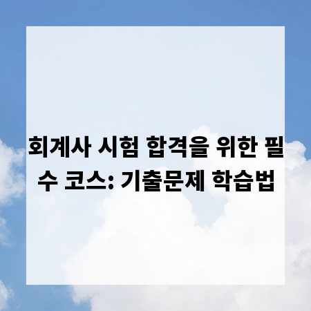 회계사 시험 합격을 위한 필수 코스: 기출문제 학습법