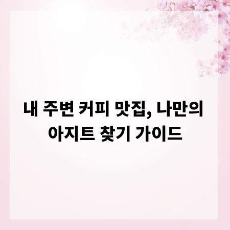 내 주변 커피 맛집, 나만의 아지트 찾기 가이드