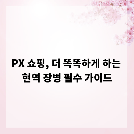 PX 쇼핑, 더 똑똑하게 하는 현역 장병 필수 가이드
