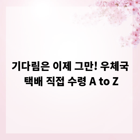 기다림은 이제 그만! 우체국 택배 직접 수령 A to Z