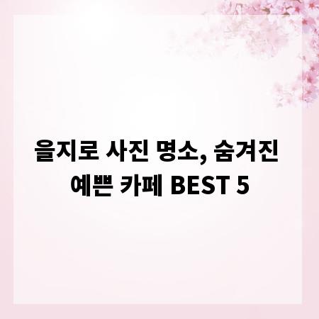 을지로 사진 명소, 숨겨진 예쁜 카페 BEST 5
