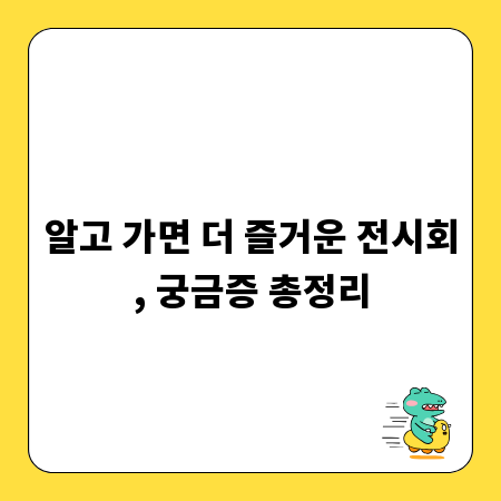 알고 가면 더 즐거운 전시회, 궁금증 총정리