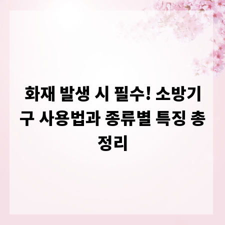 화재 발생 시 필수! 소방기구 사용법과 종류별 특징 총정리