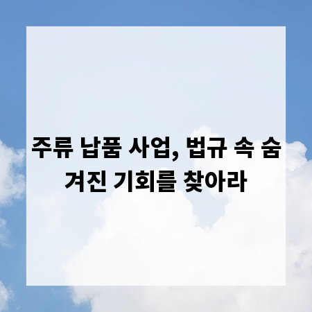 주류 납품 사업, 법규 속 숨겨진 기회를 찾아라