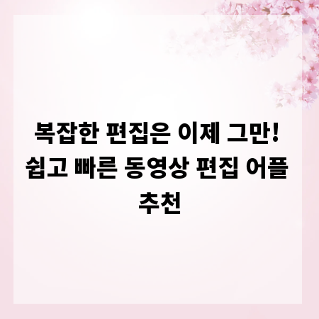 복잡한 편집은 이제 그만! 쉽고 빠른 동영상 편집 어플 추천