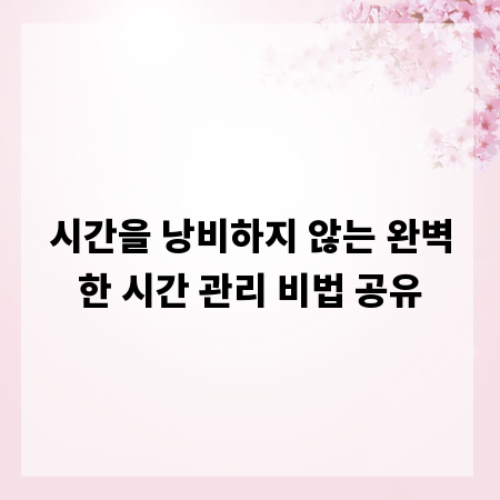시간을 낭비하지 않는 완벽한 시간 관리 비법 공유