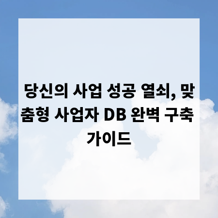 당신의 사업 성공 열쇠, 맞춤형 사업자 DB 완벽 구축 가이드