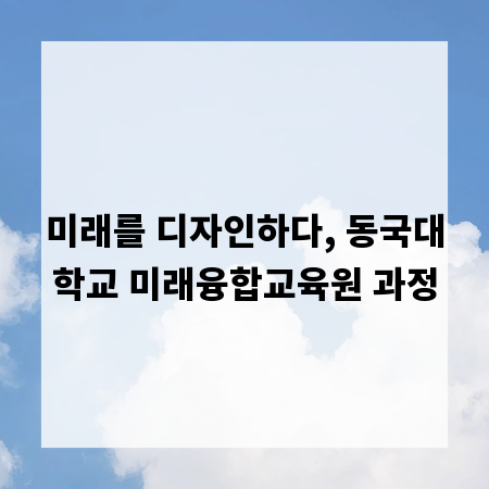 미래를 디자인하다, 동국대학교 미래융합교육원 과정