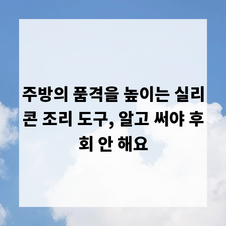 주방의 품격을 높이는 실리콘 조리 도구, 알고 써야 후회 안 해요