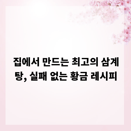 집에서 만드는 최고의 삼계탕, 실패 없는 황금 레시피