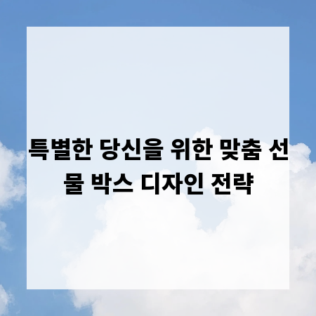 특별한 당신을 위한 맞춤 선물 박스 디자인 전략