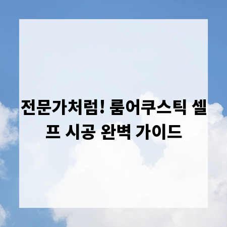 전문가처럼! 룸어쿠스틱 셀프 시공 완벽 가이드