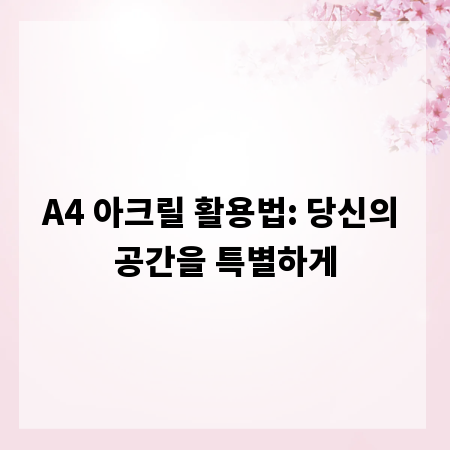 A4 아크릴 활용법: 당신의 공간을 특별하게