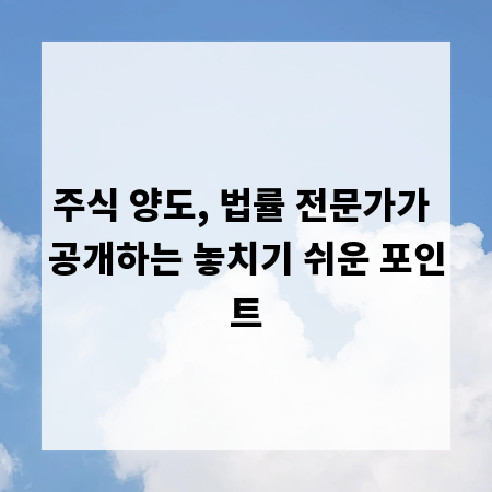 주식 양도, 법률 전문가가 공개하는 놓치기 쉬운 포인트