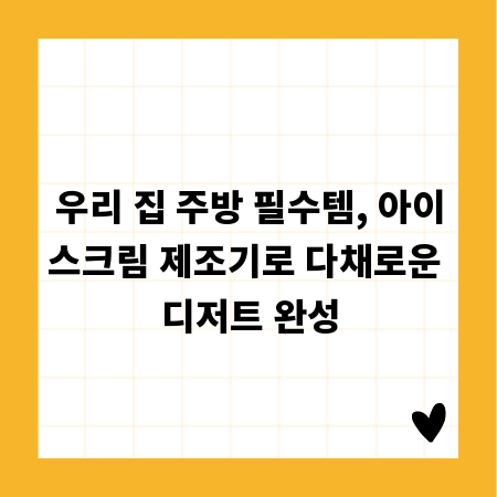 우리 집 주방 필수템, 아이스크림 제조기로 다채로운 디저트 완성
