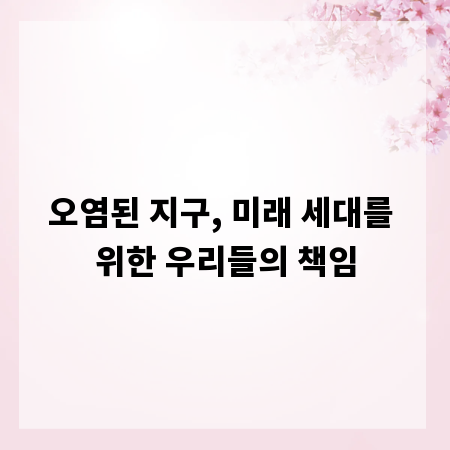 오염된 지구, 미래 세대를 위한 우리들의 책임