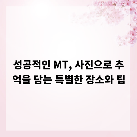 성공적인 MT, 사진으로 추억을 담는 특별한 장소와 팁