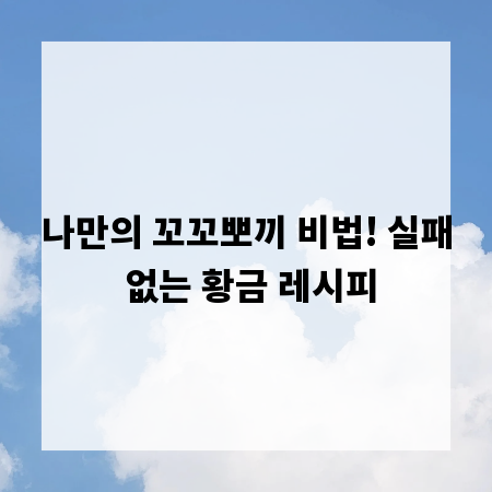 나만의 꼬꼬뽀끼 비법! 실패 없는 황금 레시피