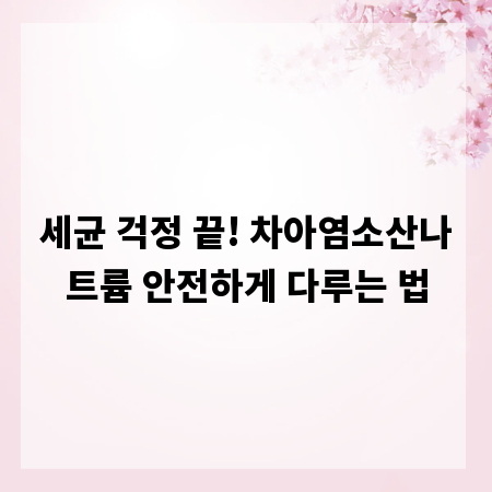 세균 걱정 끝! 차아염소산나트륨 안전하게 다루는 법