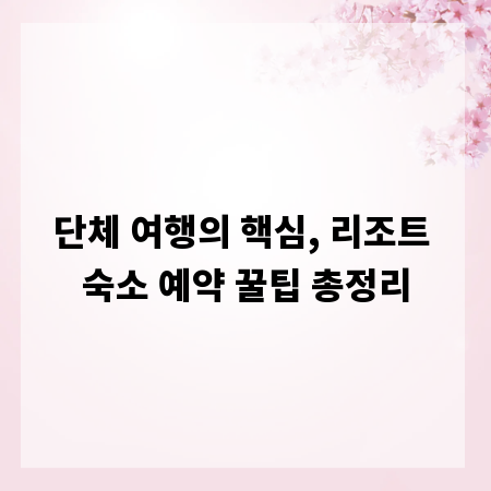 단체 여행의 핵심, 리조트 숙소 예약 꿀팁 총정리