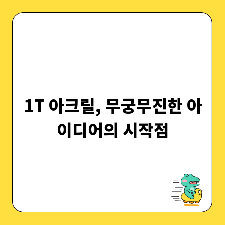 1T 아크릴, 무궁무진한 아이디어의 시작점
