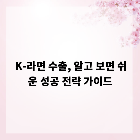 K-라면 수출, 알고 보면 쉬운 성공 전략 가이드