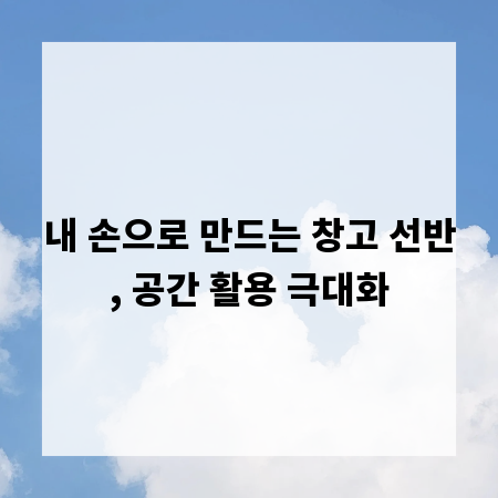 내 손으로 만드는 창고 선반, 공간 활용 극대화