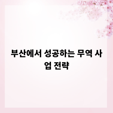 부산에서 성공하는 무역 사업 전략