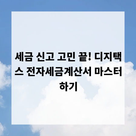 세금 신고 고민 끝! 디지택스 전자세금계산서 마스터하기