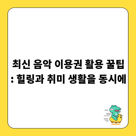 최신 음악 이용권 활용 꿀팁: 힐링과 취미 생활을 동시에