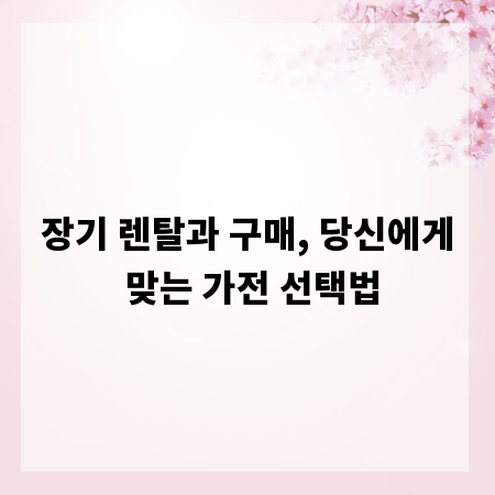 장기 렌탈과 구매, 당신에게 맞는 가전 선택법