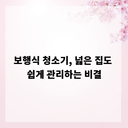 보행식 청소기, 넓은 집도 쉽게 관리하는 비결