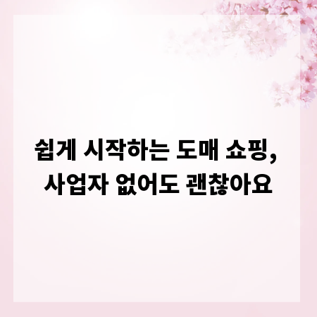 쉽게 시작하는 도매 쇼핑, 사업자 없어도 괜찮아요