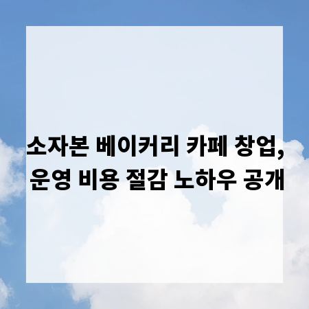 소자본 베이커리 카페 창업, 운영 비용 절감 노하우 공개